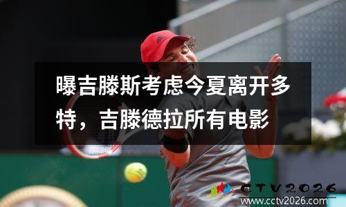 曝吉滕斯考虑今夏离开多特，吉滕德拉所有电影