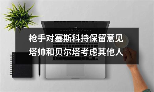 枪手对塞斯科持保留意见 塔帅和贝尔塔考虑其他人