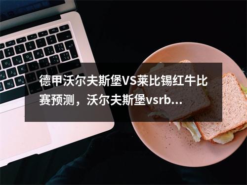 德甲沃尔夫斯堡VS莱比锡红牛比赛预测，沃尔夫斯堡vsrb莱比锡