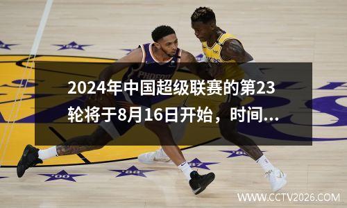 2024年中国超级联赛的第23轮将于8月16日开始，时间表为23和25轮