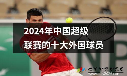 2024年中国超级联赛的十大外国球员
