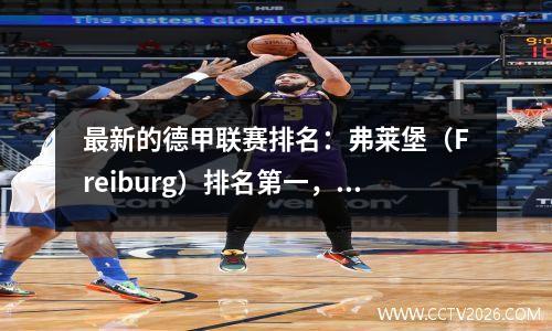 最新的德甲联赛排名：弗莱堡（Freiburg）排名第一，多特蒙德（Dortmund