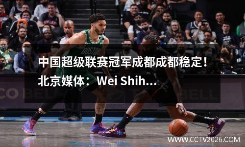 中国超级联赛冠军成都成都稳定！北京媒体：Wei Shihao在微笑，团队将扣除15分