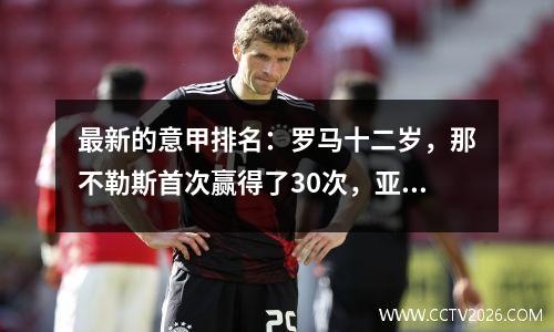 最新的意甲排名：罗马十二岁，那不勒斯首次赢得了30次，亚特兰大被颠倒了