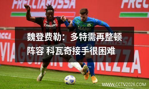 魏登费勒：多特需再整顿阵容 科瓦奇接手很困难