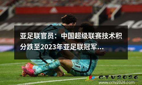 亚足联官员：中国超级联赛技术积分跌至2023年亚足联冠军联赛的第七名，2+2位