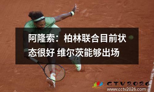 阿隆索：柏林联合目前状态很好 维尔茨能够出场