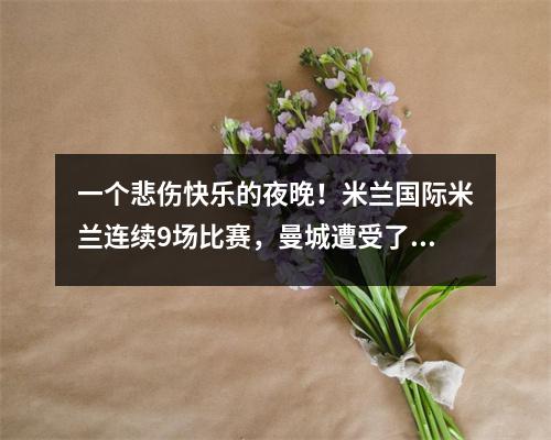 一个悲伤快乐的夜晚！米兰国际米兰连续9场比赛，曼城遭受了一场悲剧，巴塞罗那22岁的多特蒙德参加了4个冠军