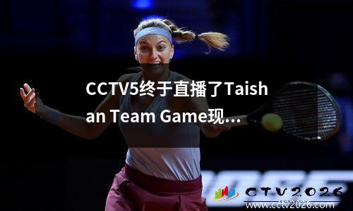 CCTV5终于直播了Taishan Team Game现场比赛，扮演Guaan连续11场胜利，并发布了裁判的安排