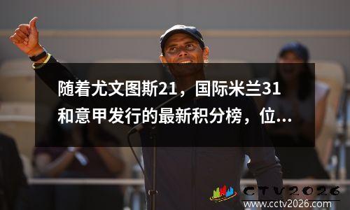 随着尤文图斯21，国际米兰31和意甲发行的最新积分榜，位居榜首，并以6分领先，尤文图斯升至第三名