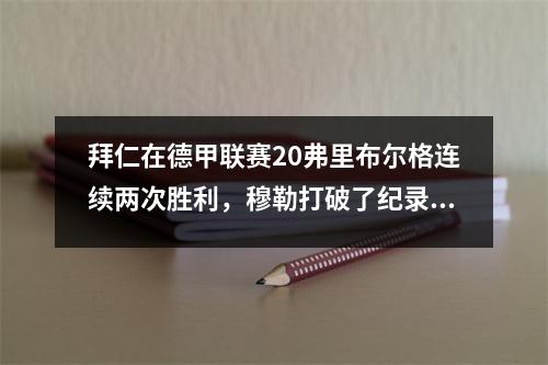 拜仁在德甲联赛20弗里布尔格连续两次胜利，穆勒打破了纪录+得分，凯恩得分