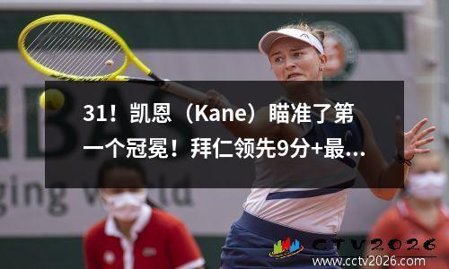 31！凯恩（Kane）瞄准了第一个冠冕！拜仁领先9分+最后6轮德甲联赛，勒沃库森很难转动桌子