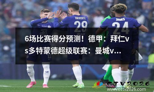 6场比赛得分预测！德甲：拜仁vs多特蒙德超级联赛：曼城vs水晶宫