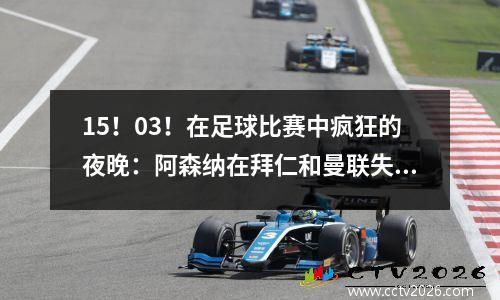 15！03！在足球比赛中疯狂的夜晚：阿森纳在拜仁和曼联失去了最高点，失去了皇家马德里