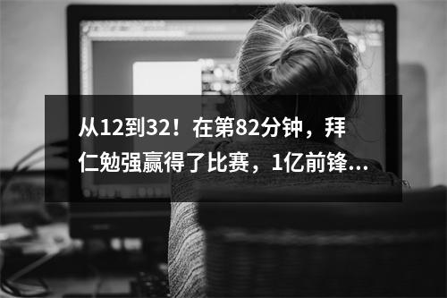 从12到32！在第82分钟，拜仁勉强赢得了比赛，1亿前锋领先钥匙