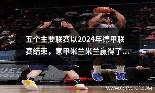 五个主要联赛以2024年德甲联赛结束，意甲米兰米兰赢得了冠军五轮冠军YZD001980