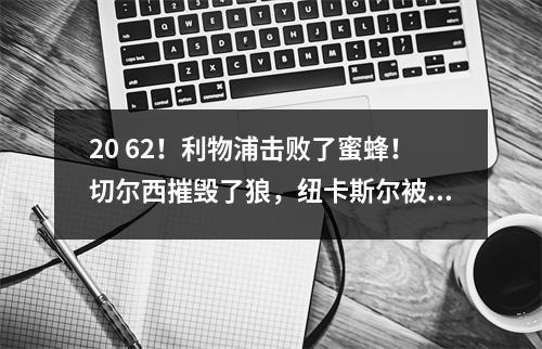 20 62！利物浦击败了蜜蜂！切尔西摧毁了狼，纽卡斯尔被迫画画