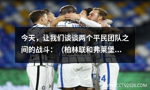 今天，让我们谈谈两个平民团队之间的战斗：（柏林联和弗莱堡）