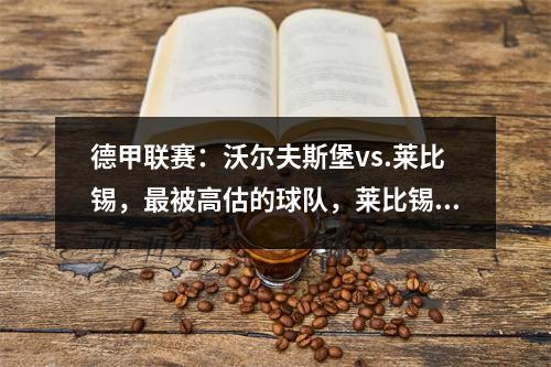 德甲联赛：沃尔夫斯堡vs.莱比锡，最被高估的球队，莱比锡真的不那么强大吗？