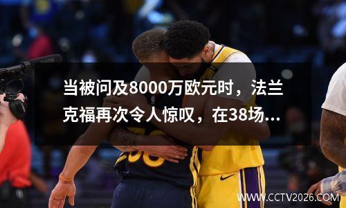 当被问及8000万欧元时，法兰克福再次令人惊叹，在38场比赛中创造了27个进球，曼联和巴塞罗那巨人队抢走了这一抢夺。
