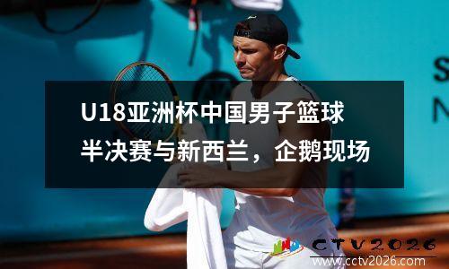 U18亚洲杯中国男子篮球半决赛与新西兰，企鹅现场