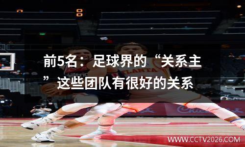 前5名：足球界的“关系主”这些团队有很好的关系