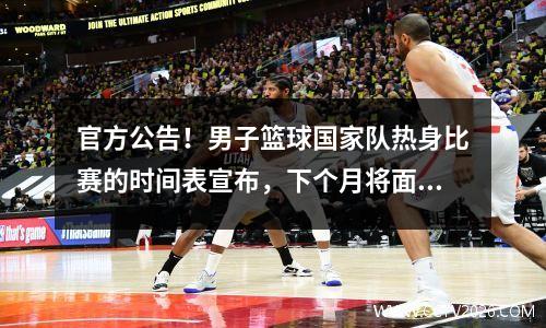 官方公告！男子篮球国家队热身比赛的时间表宣布，下个月将面对西班牙俱乐部！