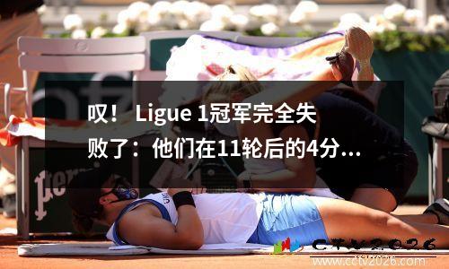 叹！ Ligue 1冠军完全失败了：他们在11轮后的4分中排名4分，成为五个大联盟中唯一的球队