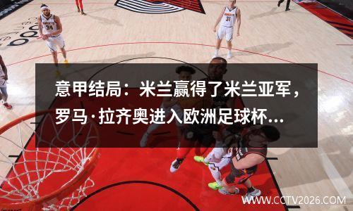 意甲结局：米兰赢得了米兰亚军，罗马·拉齐奥进入欧洲足球杯，不动的金靴