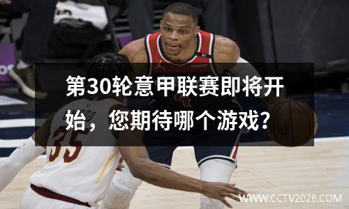 第30轮意甲联赛即将开始，您期待哪个游戏？