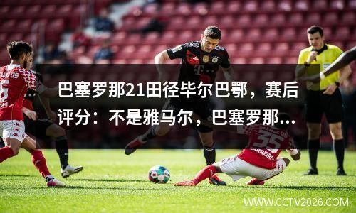 巴塞罗那21田径毕尔巴鄂，赛后评分：不是雅马尔，巴塞罗那11号