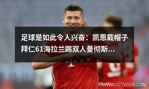 足球是如此令人兴奋：凯恩戴帽子拜仁61海拉兰踢双人曼彻斯特城21曼联30皇家马德里20