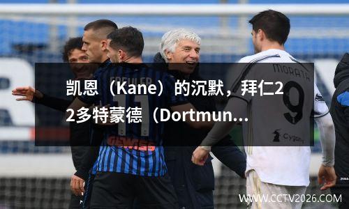 凯恩（Kane）的沉默，拜仁22多特蒙德（Dortmund），德甲联赛（Bundesliga）排名：拜仁只领先制药工厂6分