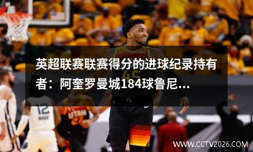 英超联赛联赛得分的进球纪录持有者：阿奎罗曼城184球鲁尼·曼联183个进球