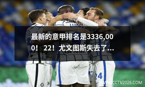 最新的意甲排名是3336,000！ 22！尤文图斯失去了头顶，紫色的百合绑在一起，黑鸡升至第四位！