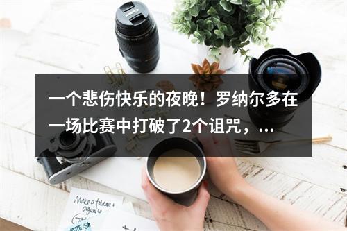 一个悲伤快乐的夜晚！罗纳尔多在一场比赛中打破了2个诅咒，拜仁击败了米兰31，而真正的核心向曼城告别了