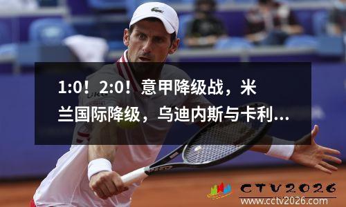 1:0！2:0！意甲降级战，米兰国际降级，乌迪内斯与卡利亚里绑在一起