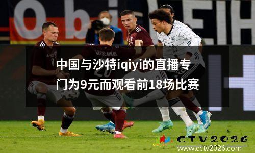 中国与沙特iqiyi的直播专门为9元而观看前18场比赛