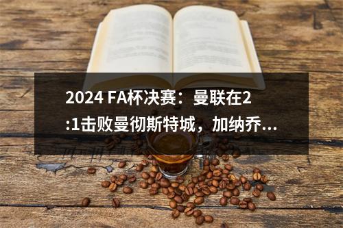 2024 FA杯决赛：曼联在2:1击败曼彻斯特城，加纳乔和梅努都打进了进球