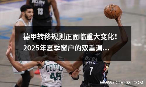 德甲转移规则正面临重大变化！ 2025年夏季窗户的双重调整背后的秘密