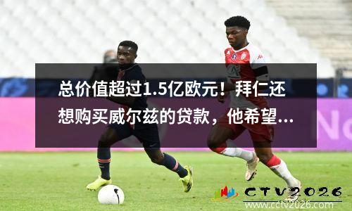 总价值超过1.5亿欧元！拜仁还想购买威尔兹的贷款，他希望与曼城在一起的德甲