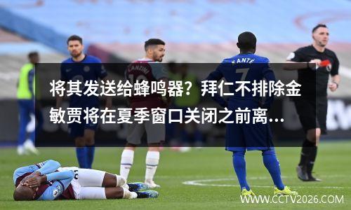将其发送给蜂鸣器？拜仁不排除金敏贾将在夏季窗口关闭之前离开团队。没有其他原因。