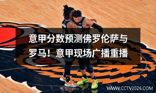 意甲分数预测佛罗伦萨与罗马！意甲现场广播重播