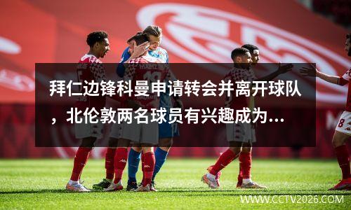 拜仁边锋科曼申请转会并离开球队，北伦敦两名球员有兴趣成为接管