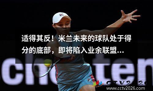 适得其反！米兰未来的球队处于得分的底部，即将陷入业余联盟，年轻球员迷路了