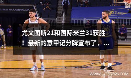 尤文图斯21和国际米兰31获胜！最新的意甲记分牌宣布了，在首位中有6分