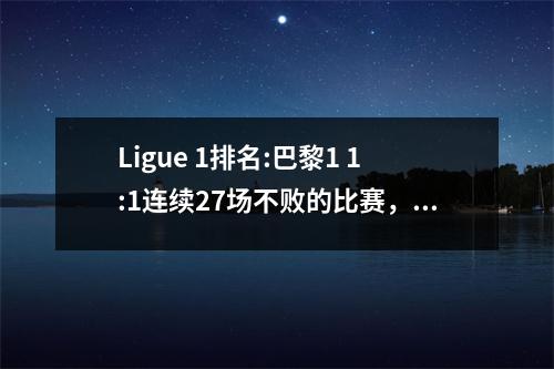 Ligue 1排名:巴黎1 1:1连续27场不败的比赛，摩纳哥1:0排名3，里昂3:1接近欧洲比赛