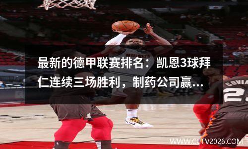 最新的德甲联赛排名：凯恩3球拜仁连续三场胜利，制药公司赢得了巨大的胜利，而罗斯第五名，多特蒙德排名第二