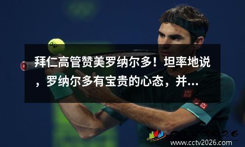 拜仁高管赞美罗纳尔多！坦率地说，罗纳尔多有宝贵的心态，并回应了拜仁的重大转移的谣言