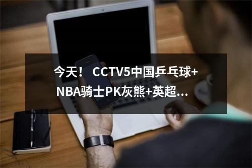 今天！ CCTV5中国乒乓球+ NBA骑士PK灰熊+英超曼彻斯特城的CCTV5直播，5岁以上到CBA + Bundesliga Bayern